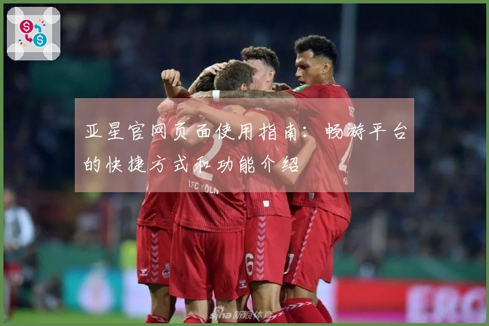 亚星官网页面使用指南:畅游平台的快捷方式和功能介绍