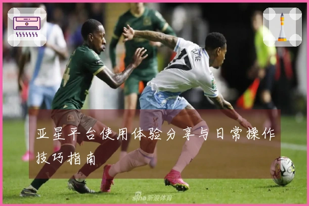 亚星平台使用体验分享与日常操作技巧指南