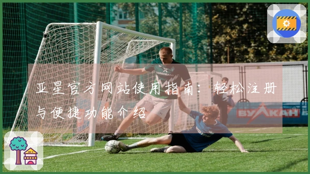 亚星官方网站使用指南：轻松注册与便捷功能介绍