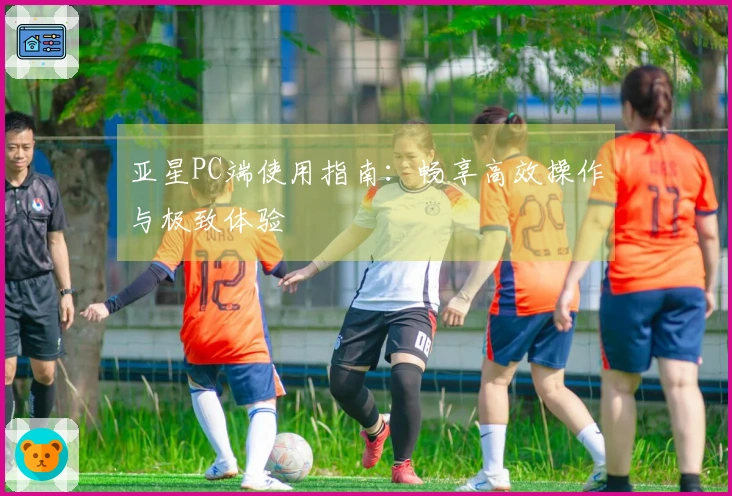 亚星PC端使用指南：畅享高效操作与极致体验