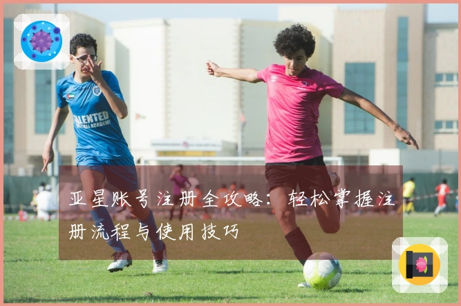 亚星账号注册全攻略：轻松掌握注册流程与使用技巧