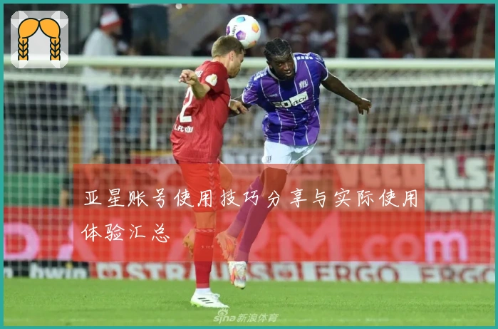 亚星账号使用技巧分享与实际使用体验汇总