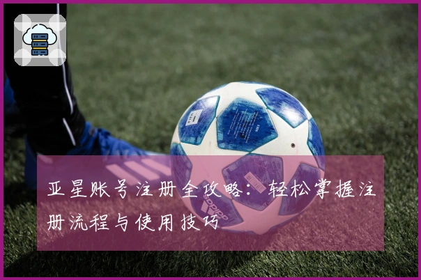 亚星账号注册全攻略：轻松掌握注册流程与使用技巧