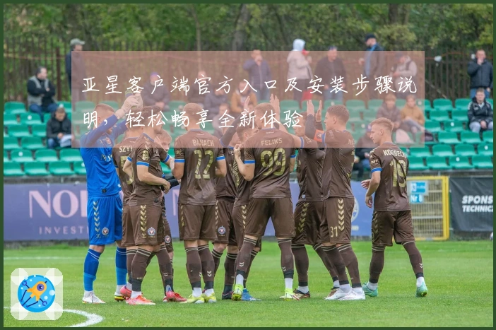 亚星客户端官方入口及安装步骤说明，轻松畅享全新体验