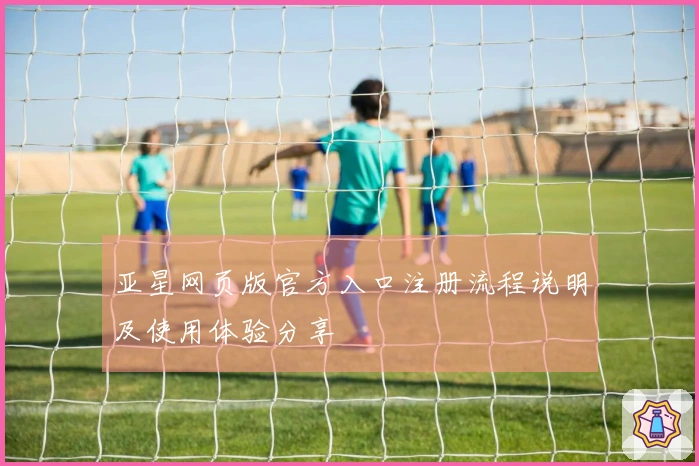 亚星网页版官方入口注册流程说明及使用体验分享