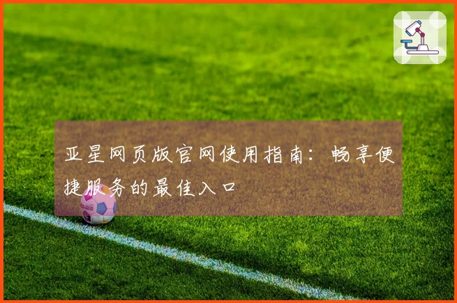 亚星网页版官网使用指南：畅享便捷服务的最佳入口