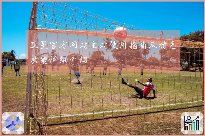 亚星官方网站主站使用指南及特色功能详细介绍