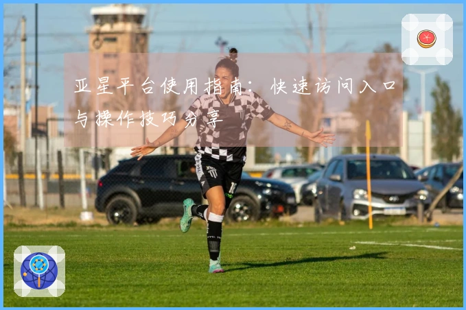 亚星平台使用指南：快速访问入口与操作技巧分享