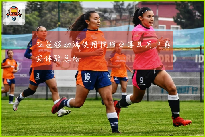 亚星移动端使用技巧分享及用户真实体验总结