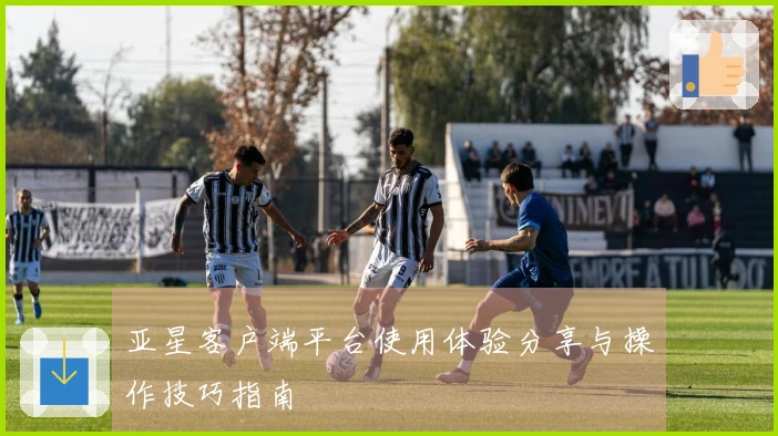 亚星客户端平台使用体验分享与操作技巧指南