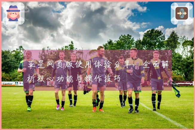 亚星网页版使用体验分享,全面解析核心功能与操作技巧