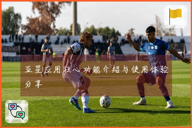 亚星应用核心功能介绍与使用体验分享