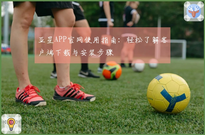 亚星APP官网使用指南：轻松了解客户端下载与安装步骤
