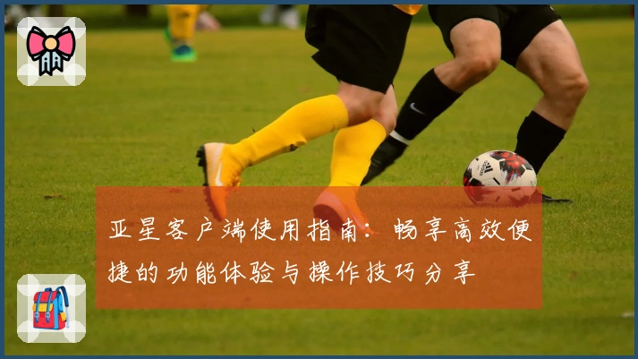 亚星客户端使用指南：畅享高效便捷的功能体验与操作技巧分享