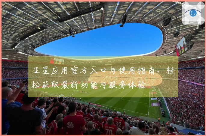 亚星应用官方入口与使用指南，轻松获取最新功能与服务体验