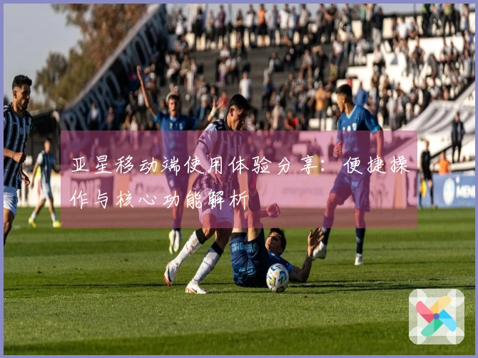 亚星移动端使用体验分享：便捷操作与核心功能解析