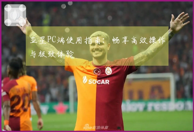 亚星PC端使用指南：畅享高效操作与极致体验