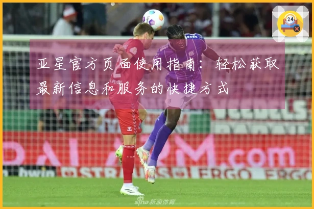 亚星官方页面使用指南：轻松获取最新信息和服务的快捷方式