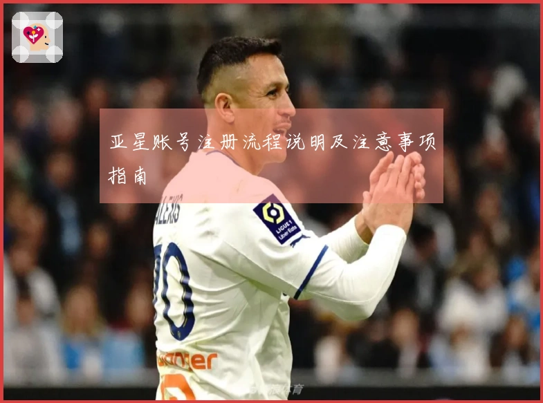 亚星账号注册流程说明及注意事项指南