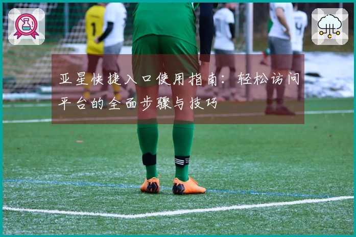 亚星快捷入口使用指南：轻松访问平台的全面步骤与技巧