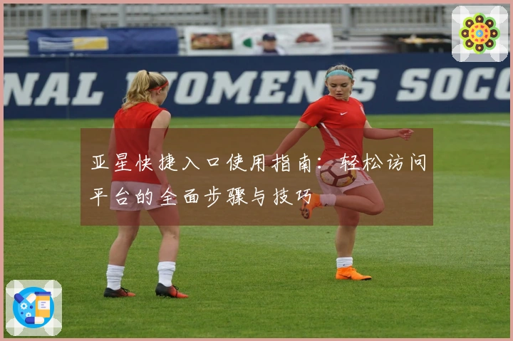 亚星快捷入口使用指南：轻松访问平台的全面步骤与技巧