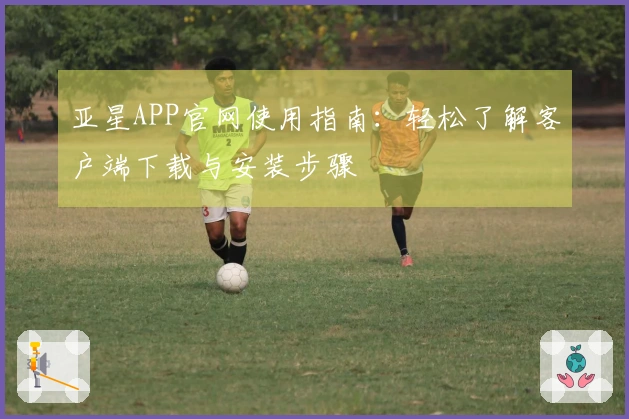 亚星APP官网使用指南：轻松了解客户端下载与安装步骤