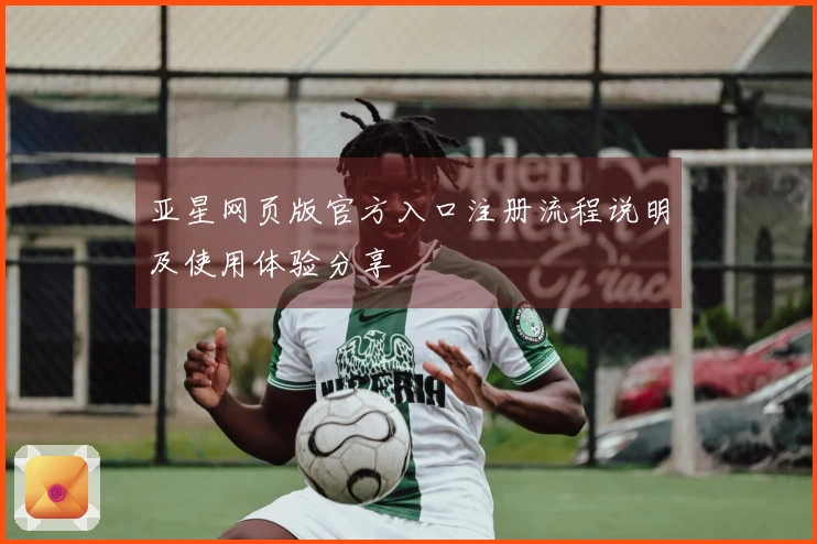 亚星网页版官方入口注册流程说明及使用体验分享